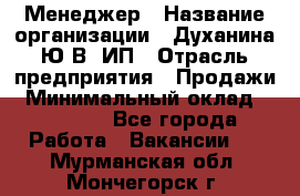 Менеджер › Название организации ­ Духанина Ю.В, ИП › Отрасль предприятия ­ Продажи › Минимальный оклад ­ 17 000 - Все города Работа » Вакансии   . Мурманская обл.,Мончегорск г.